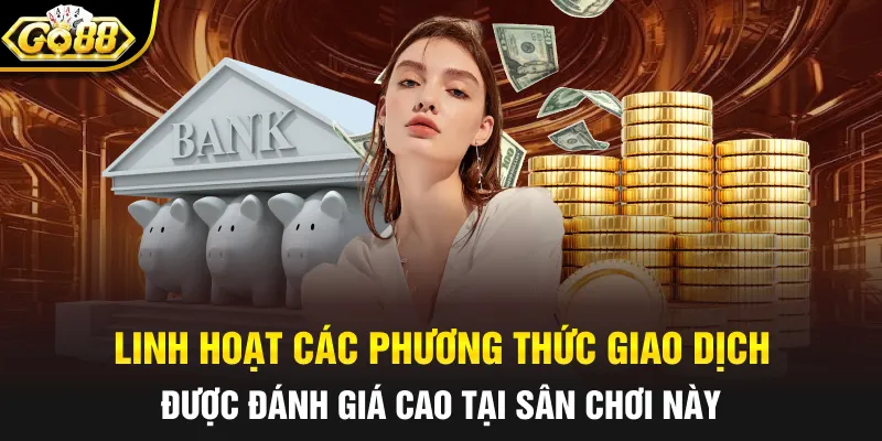 Linh hoạt các phương thức giao dịch được đánh giá cao tại sân chơi này