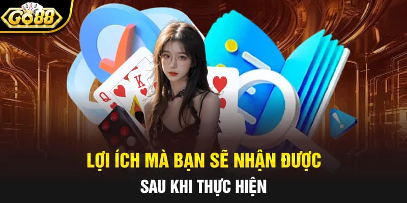 Lợi ích mà bạn sẽ nhận được sau khi thực hiện